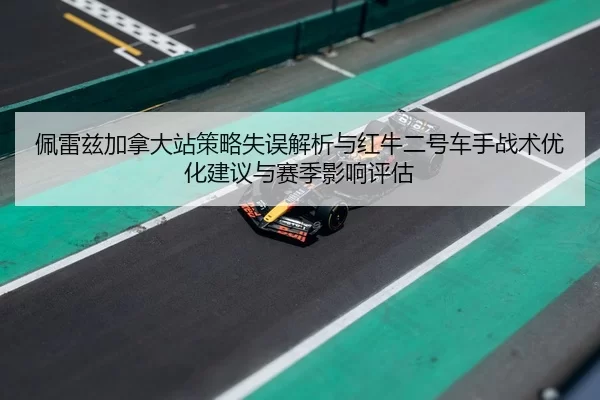 佩雷兹加拿大站策略失误解析与红牛二号车手战术优化建议与赛季影响评估