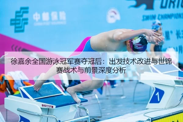 徐嘉余全国游泳冠军赛夺冠后：出发技术改进与世锦赛战术与前景深度分析