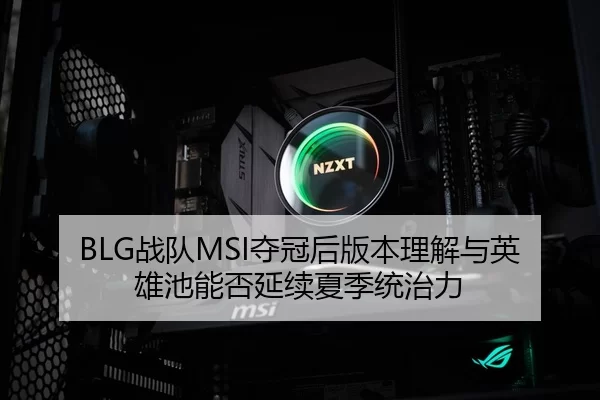 BLG战队MSI夺冠后版本理解与英雄池能否延续夏季统治力